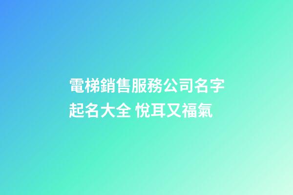 電梯銷售服務公司名字起名大全 悅耳又福氣-第1張-公司起名-玄機派
